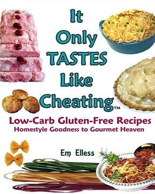 It Only Tastes Like Cheating: Low Carb Gluten Free Recipes - Homestyle Goodness to Gourmet Heaven by Elless, Em