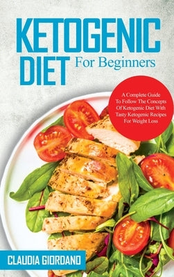 Ketogenic Diet For Beginners: A Complete Guide To Follow The Concepts Of Ketogenic Diet With Tasty Ketogenic Recipes For Weight Loss by Giordano, Claudia