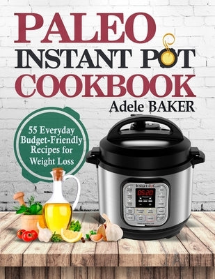 Paleo Instant Pot Cookbook: 55 Everyday Budget-Friendly Recipes for Weight Loss by Baker, Adele