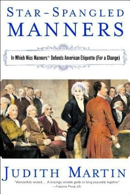 Star-Spangled Manners: In Which Miss Manners Defends American Etiquette (for a Change) by Martin, Judith