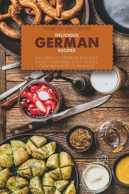 Delicious German Recipes: The Complete Cookbook With Quick and Easy Traditional Dutch Recipes, From Beginners To Advanced by Gantzmann, Roswitha