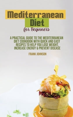 Mediterranean Diet For Beginners: A Practical Guide To The Mediterranean Diet Cookbook With Quick And Easy Recipes To Help You Lose Weight, Increase E by Johnson, Frank