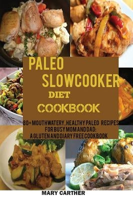 The Paleo Slowcooker Diet Cookbook: : 80+ Mouthwatering, Healthy Paleo Recipes for Busy Mom and Dad: A Gluten and Diary Free Cookbook. by Carther, Mary