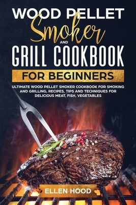 Wood Pellet Smoker Grill Cookbook for Beginners: Ultimate Wood Pellet Smoker Cookbook for Smoking and Grilling, Recipes, Tips, and Techniques for Deli by Hood, Ellen