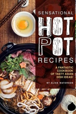 Sensational Hot Pot Recipes: A Fantastic Cookbook of Tasty Asian Dish Ideas! by Waterson, Alice