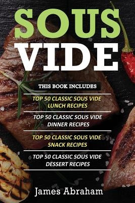 Sous Vide: 4 Books in 1- Top Sous Vide Lunch Recipes+ Top Sous Vide Dinner Recipes+ Top Sous Vide Snack Recipes+ Sous Vide Desser by Abraham, James
