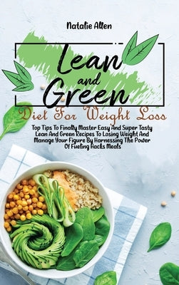 Lean And Green Diet For Weight Loss: Top Tips To Finally Master Easy And Super Tasty Lean And Green Recipes To Losing Weight And Manage Your Figure By by Allen, Natalie