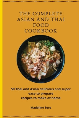 The Complete Asian and Thai Food Cookbook: 50 Thai and Asian delicious and super easy-to-prepare recipes to make at home by Soto, Madeline