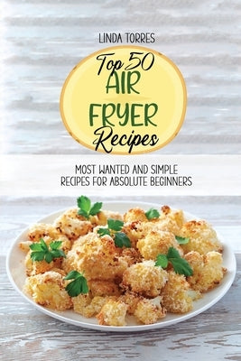 Top 50 Air Fryer Recipes: Most Wanted And Simple Recipes For Absolute Beginners by Torres, Linda