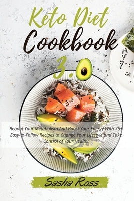 Keto Diet Cookbook 3.0: Reboot Your Metabolism And Boost Your Energy With 75+ Easy-to-Follow Recipes to Change Your Lifestyle and Take Control by Sasha Ross