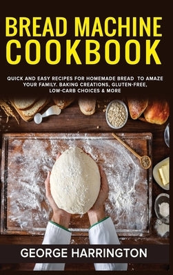 Bread Machine Cookbook: Quick And Easy Recipes For Homemade Bread To Amaze Your Family. Baking Creations, Gluten-Free, Low-Carb Choices & More by Harrington, George