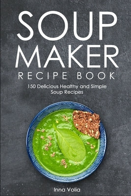 Soup Maker Recipe Book: 150 Delicious Healthy and Simple Soup Recipes by Volia, Inna