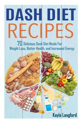 Dash Diet Recipes: 70 Delicious Dash Diet Meals For Weight Loss, Better Health and Increased Energy by Langford, Kayla