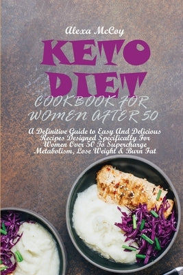 Keto Diet Cookbook For Women After 50: A Definitive Guide to Easy And Delicious Recipes Designed Specifically For Women Over 50 To Supercharge Metabol by McCoy, Alexa
