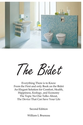 The Bidet: Everything There Is To Know From The First and Only Book On The Bidet An Elegant Solution for Comfort, Health, Happine by Bruneau, William Litster