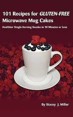101 Recipes for Gluten-Free Microwave Mug Cakes: Healthier Single-Serving Snacks in Less Than 10 Minutes by Miller, Stacey J.