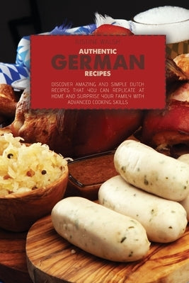 Authentic German Recipes: Discover amazing and simple Dutch Recipes That You Can Replicate at Home and surprise your family with advanced cookin by Walsh, Justine