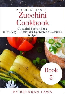 Zucchini Cookbook: Zucchini Recipe Book with Easy & Delicious Homemade Zucchini Recipes by Fawn, Brendan