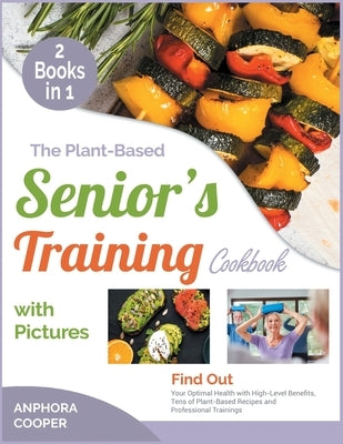 The Plant-Based Senior's Training Cookbook with Pictures [2 in 1]: Find Out Your Optimal Health with High-Level Benefits, Tens of Plant-Based Recipes by Cooper, Anphora