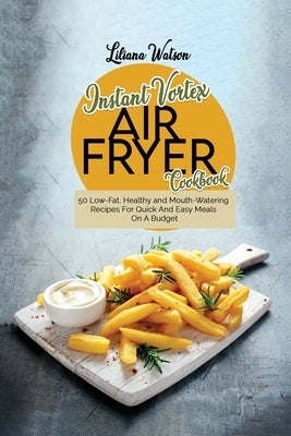 Instant Vortex Air fryer Cookbook: 50 Low-Fat, Healthy and Mouth-Watering Recipes For Quick And Easy Meals On A Budget by Watson, Liliana