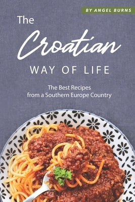The Croatian Way of Life: The Best Recipes from a Southern Europe Country by Burns, Angel
