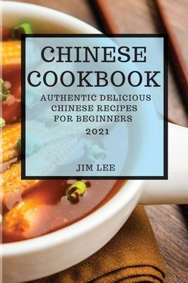 Chinese Cookbook 2021: Authentic Delicious Chinese Recipes for Beginners by Lee, Jim