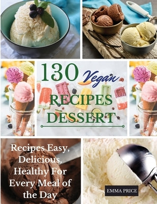 130 Vegan Recipes Dessert: Recipes Easy, Delicious, Healthy For Every Meal of the Day by Price, Emma