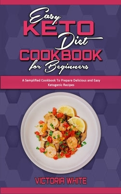 Easy Keto Diet Cookbook for Beginners: A Semplified Cookbook To Prepare Delicious and Easy Ketogenic Recipes by White, Victoria