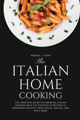 The Italian Home Cooking: The complete guide to essential Italian cooking with the tastiest 80 recipes as homemade polenta, fresh pasta, sauces, by Cosby, Donald L.