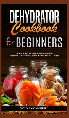 Dehydrator Cookbook for Beginners: How to dehydrate foods at home including Vegetable, Fruits, Meat, Snacks & more and easy recipes by Campbell, Younan