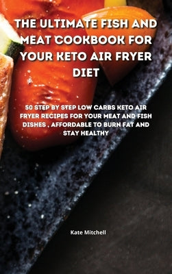 The Ultimate Fish and Meat Cookbook for your Keto Air Fryer Diet: 50 step-by-step Low-Carbs Keto Air Fryer recipes for your Meat and Fish Dishes, affo by Mitchell, Kate