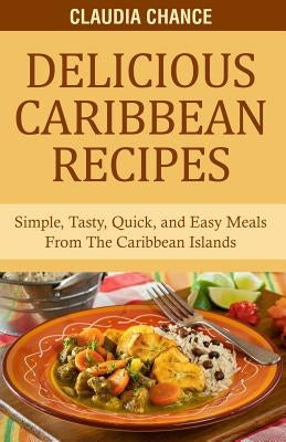 Delicious Caribbean Recipes: Simple, Tasty, Quick, and Easy Meals From The Caribbean Islands by Chance, Randrick