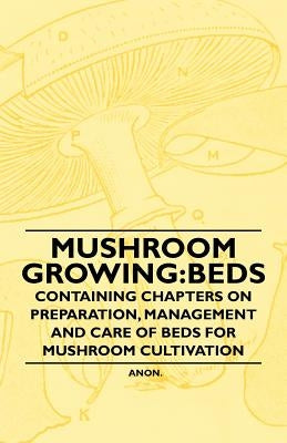 Mushroom Growing: Beds - Containing Chapters on Preparation, Management and Care of Beds for Mushroom Cultivation by Various