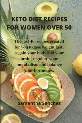 Keto Diet Recipes for Women Over 50: The last 40 recipes created for you to lose weight fast, regain your body and your brain, regulate your metabolis by Sanchez, Samantha