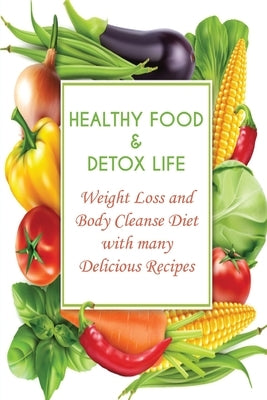 Healthy Food and Detox Life: Weight Loss and Body Cleanse Diet with many Delicious Recipes by Low, Andrew