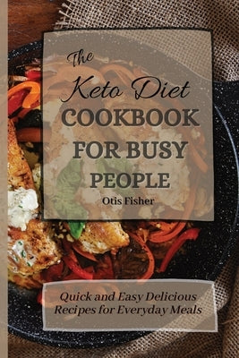 The Keto Diet Cookbook For Busy People: Quick and Easy Delicious Recipes for Everyday Meals by Fisher, Otis