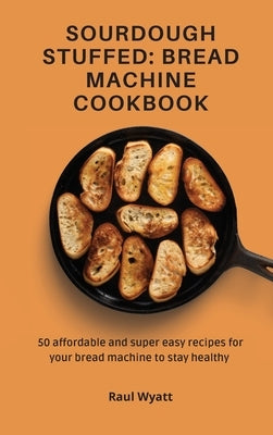 Sourdough Stuffed: Bread Machine Cookbook: 50 affordable and super easy recipes for your bread machine to stay healthy by Wyatt, Raul