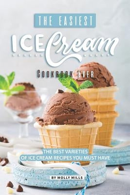 The Easiest Ice Cream Cookbook Ever: The Best Varieties of Ice Cream Recipes You Must Have by Mills, Molly