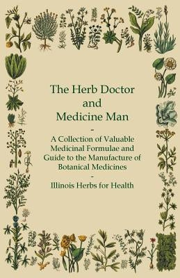 The Herb Doctor and Medicine Man - A Collection of Valuable Medicinal Formulae and Guide to the Manufacture of Botanical Medicines - Illinois Herbs fo by Anon