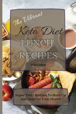 The Vibrant Keto Diet Lunch Recipes: Super Tasty Recipes To Burn Fat and Improve Your Health by Fisher, Otis