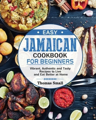 Easy Jamaican Cookbook for Beginners: Vibrant, Authentic and Tasty Recipes to Live and Eat Better at Home by Small, Thomas