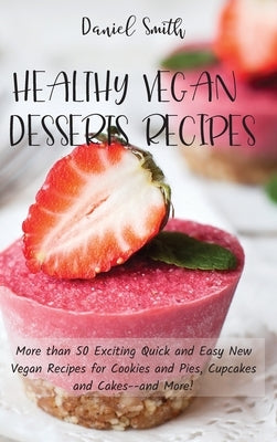 Healthy Vegan Desserts Recipes: More than 50 Exciting Quick and Easy New Vegan Recipes for Cookies and Pies, Cupcakes and Cakes--and More! by Smith, Daniel