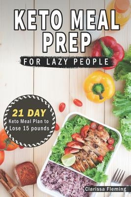 Keto Meal Prep for Lazy People: 21 Days of Ketogenic Meal Plans to Lose 15 Pounds (40 Delicious Keto Made Easy Recipes Plus Tips and Tricks for Beginn by Fleming, Clarissa