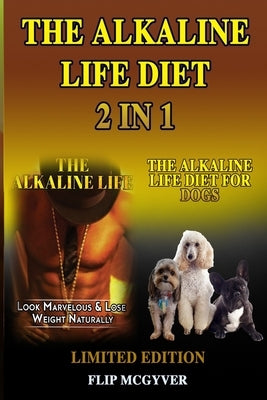 The Alkaline Life Diet 2 in 1: The Alkaline Life & the Alkaline Life Diet for Dogs 2 Books in 1 by McGyver, Flip