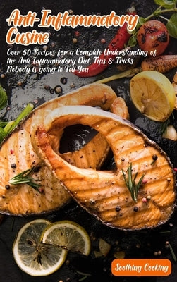 Anti-Inflammatory Cuisine: Over 50 Recipes for a Complete Understanding of the Anti-Inflammatory Diet, Tips & Tricks Nobody is going to Tell You by Cooking, Soothing