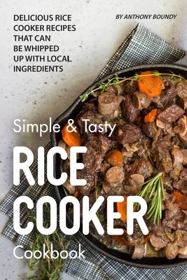 Simple & Tasty Rice Cooker Cookbook: Delicious Rice Cooker Recipes that Can Be Whipped up with Local Ingredients by Boundy, Anthony