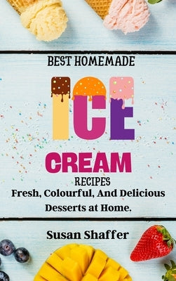 Best Homemade Ice Cream Recipes: Fresh, Colourful, And Delicious Desserts at Home. by Susan Shaffer