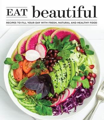 Eat Beautiful: Recipes to Fill Your Day with Fresh, Natural and Healthy Food by Publications International Ltd