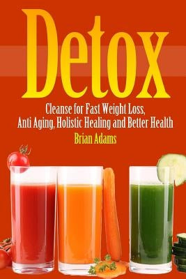 Detox: Cleanse for Fast Weight Loss, Anti Aging, Holistic Healing, and Better Health by Adams, Brian