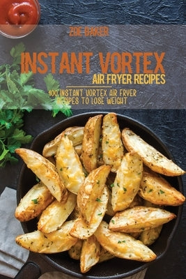 Instant Vortex Air Fryer Recipes: 100 Instant Vortex Air Fryer Recipes To Lose Weight by Baker, Zoe